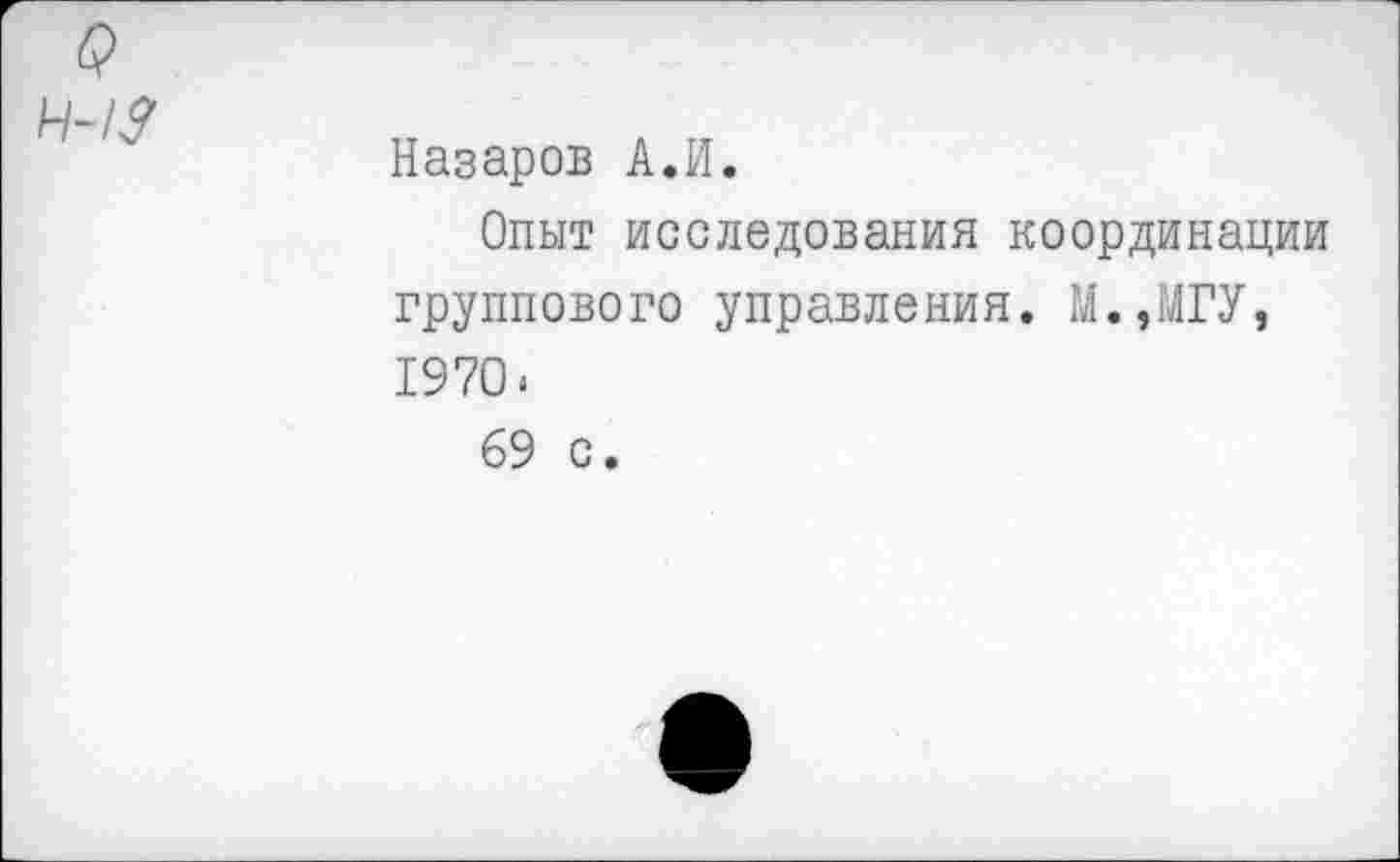 ﻿$
Н-1Я
Назаров А.И.
Опыт исследования координации группового управления. М.,МГУ, 1970.
69 с.